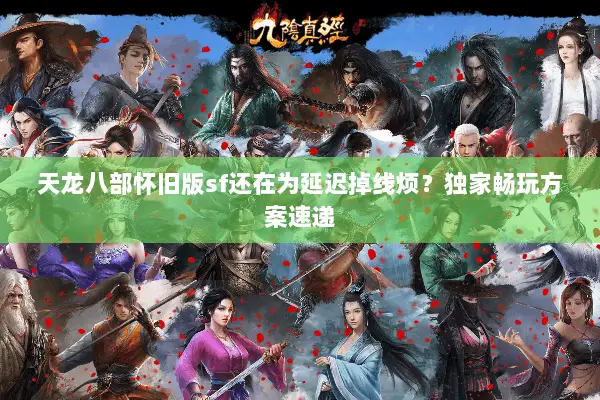 天龙八部怀旧版sf还在为延迟掉线烦?独家畅玩方案速递 天龙八部怀旧版sf还在为延迟掉线烦?独家畅玩方案速递
