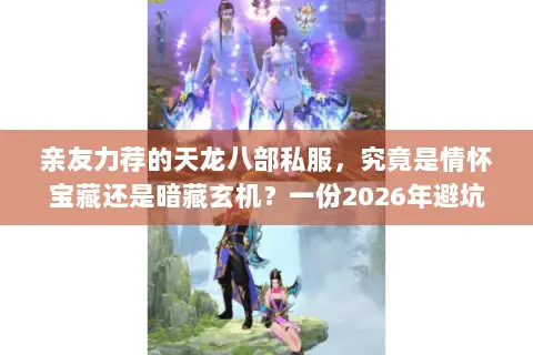 亲友力荐的天龙八部私服,究竟是情怀宝藏还是暗藏玄机?一份2026年避坑入坑终极指南 亲友力荐的天龙八部私服,究竟是情怀宝藏还是暗藏玄机?一份2026年避坑入坑终极指南