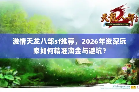激情天龙八部sf推荐，2026年资深玩家如何精准淘金与避坑？