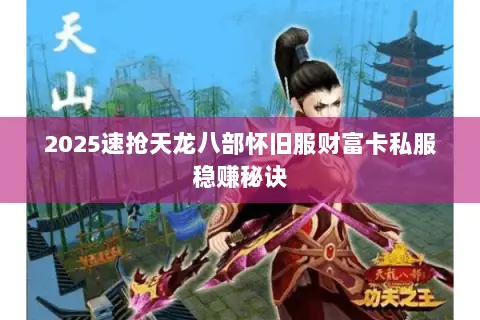 2025速抢天龙八部怀旧服财富卡私服稳赚秘诀 2025速抢天龙八部怀旧服财富卡私服稳赚秘诀