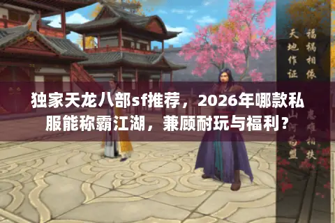 独家天龙八部sf推荐,2026年哪款私服能称霸江湖,兼顾耐玩与福利? 独家天龙八部sf推荐,2026年哪款私服能称霸江湖,兼顾耐玩与福利?