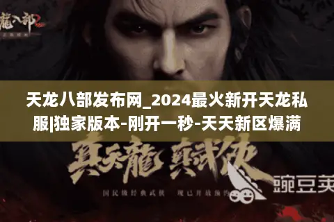 天龙八部发布网_2024最火新开天龙私服|独家版本-刚开一秒-天天新区爆满