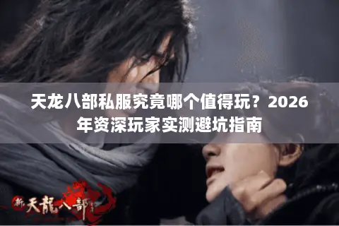天龙八部私服究竟哪个值得玩?2026年资深玩家实测避坑指南 天龙八部私服究竟哪个值得玩?2026年资深玩家实测避坑指南