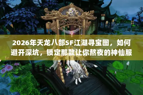 2026年天龙八部SF江湖寻宝图,如何避开深坑,锁定那款让你熬夜的神仙服? 2026年天龙八部SF江湖寻宝图,如何避开深坑,锁定那款让你熬夜的神仙服?