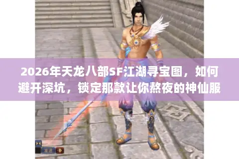 2026年天龙八部SF江湖寻宝图,如何避开深坑,锁定那款让你熬夜的神仙服? 2026年天龙八部SF江湖寻宝图,如何避开深坑,锁定那款让你熬夜的神仙服?