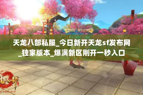 天龙八部私服_今日新开天龙sf发布网_独家版本_爆满新区刚开一秒入口