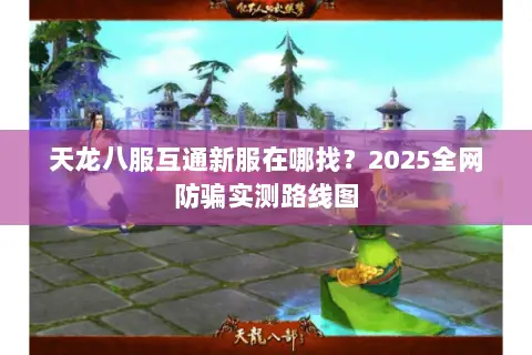 天龙八服互通新服在哪找?2025全网防骗实测路线图 天龙八服互通新服在哪找?2025全网防骗实测路线图