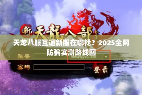 天龙八服互通新服在哪找?2025全网防骗实测路线图 天龙八服互通新服在哪找?2025全网防骗实测路线图