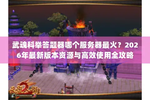 武魂科举答题器哪个服务器最火？2026年最新版本资源与高效使用全攻略