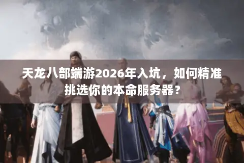 天龙八部端游2026年入坑，如何精准挑选你的本命服务器？