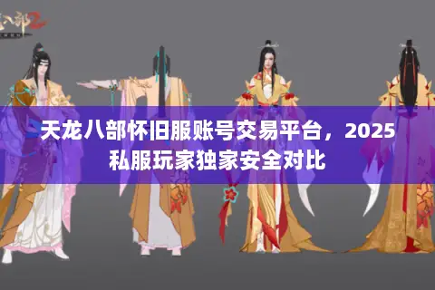 天龙八部怀旧服账号交易平台，2025私服玩家独家安全对比