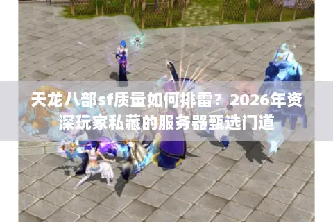 天龙八部sf质量如何排雷?2026年资深玩家私藏的服务器甄选门道 天龙八部sf质量如何排雷?2026年资深玩家私藏的服务器甄选门道