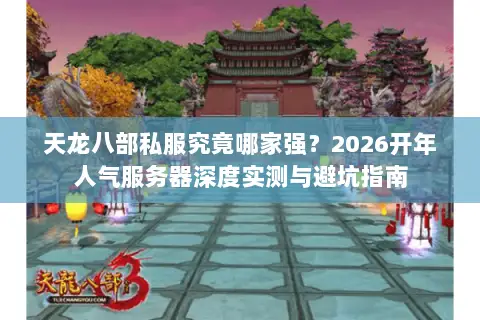 天龙八部私服究竟哪家强?2026开年人气服务器深度实测与避坑指南 天龙八部私服究竟哪家强?2026开年人气服务器深度实测与避坑指南