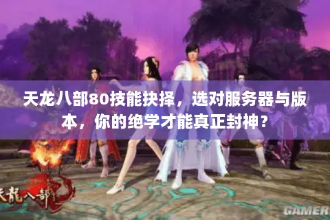 天龙八部80技能抉择,选对服务器与版本,你的绝学才能真正封神? 天龙八部80技能抉择,选对服务器与版本,你的绝学才能真正封神?