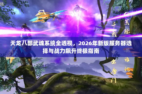 天龙八部武魂系统全透视,2026年新版服务器选择与战力飙升终极指南 天龙八部武魂系统全透视,2026年新版服务器选择与战力飙升终极指南