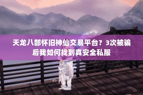 天龙八部怀旧神仙交易平台?3次被骗后我如何找到真安全私服 天龙八部怀旧神仙交易平台?3次被骗后我如何找到真安全私服