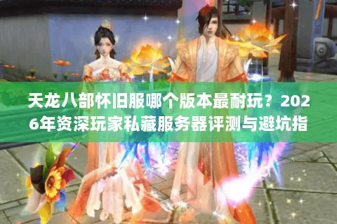 天龙八部怀旧服哪个版本最耐玩？2026年资深玩家私藏服务器评测与避坑指南