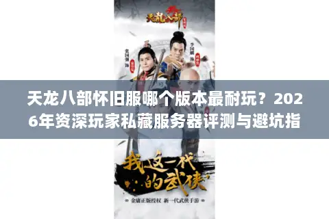 天龙八部怀旧服哪个版本最耐玩？2026年资深玩家私藏服务器评测与避坑指南