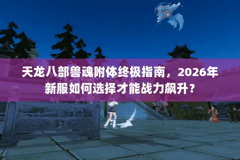 天龙八部兽魂附体终极指南，2026年新服如何选择才能战力飙升？