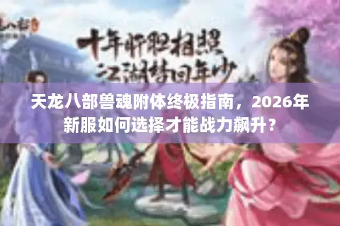 天龙八部兽魂附体终极指南，2026年新服如何选择才能战力飙升？