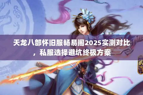 天龙八部怀旧服畅易阁2025实测对比,私服选择避坑终极方案 天龙八部怀旧服畅易阁2025实测对比,私服选择避坑终极方案