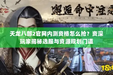 天龙八部2官网内测资格怎么抢?资深玩家揭秘选服与资源规划门道 天龙八部2官网内测资格怎么抢?资深玩家揭秘选服与资源规划门道