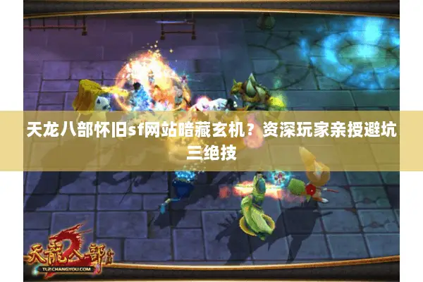 天龙八部怀旧sf网站暗藏玄机？资深玩家亲授避坑三绝技