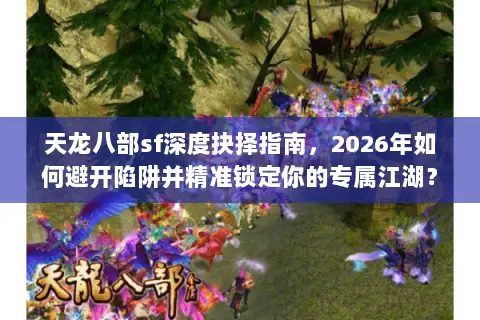 天龙八部sf深度抉择指南，2026年如何避开陷阱并精准锁定你的专属江湖？