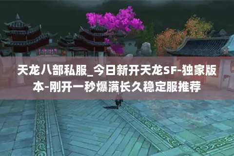 天龙八部私服_今日新开天龙SF-独家版本-刚开一秒爆满长久稳定服推荐