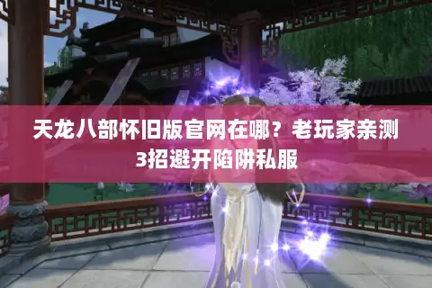 天龙八部怀旧版官网在哪?老玩家亲测3招避开陷阱私服 天龙八部怀旧版官网在哪?老玩家亲测3招避开陷阱私服