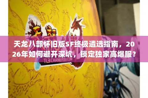 天龙八部怀旧版SF终极遴选指南,2026年如何避开深坑,锁定独家高爆服? 天龙八部怀旧版SF终极遴选指南,2026年如何避开深坑,锁定独家高爆服?
