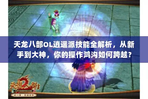 天龙八部OL逍遥派技能全解析,从新手到大神,你的操作鸿沟如何跨越? 天龙八部OL逍遥派技能全解析,从新手到大神,你的操作鸿沟如何跨越?