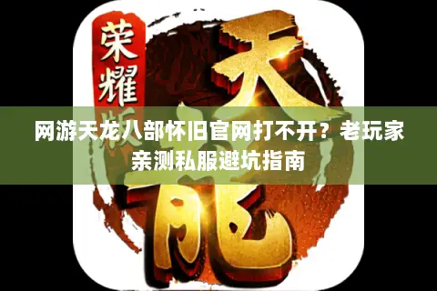 网游天龙八部怀旧官网打不开？老玩家亲测私服避坑指南
