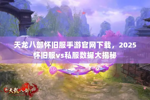 天龙八部怀旧服手游官网下载,2025怀旧服vs私服数据大揭秘 天龙八部怀旧服手游官网下载,2025怀旧服vs私服数据大揭秘