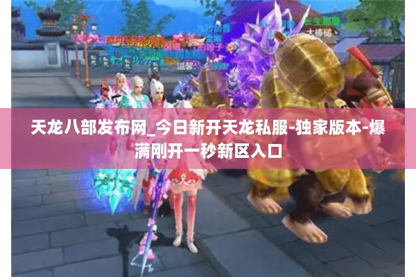 天龙八部发布网_今日新开天龙私服-独家版本-爆满刚开一秒新区入口 天龙八部发布网_今日新开天龙私服-独家版本-爆满刚开一秒新区入口