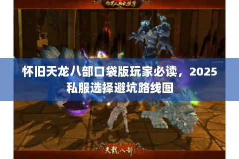 怀旧天龙八部口袋版玩家必读,2025私服选择避坑路线图 怀旧天龙八部口袋版玩家必读,2025私服选择避坑路线图