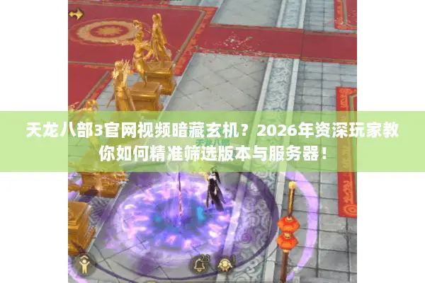 天龙八部3官网视频暗藏玄机?2026年资深玩家教你如何精准筛选版本与服务器! 天龙八部3官网视频暗藏玄机?2026年资深玩家教你如何精准筛选版本与服务器!