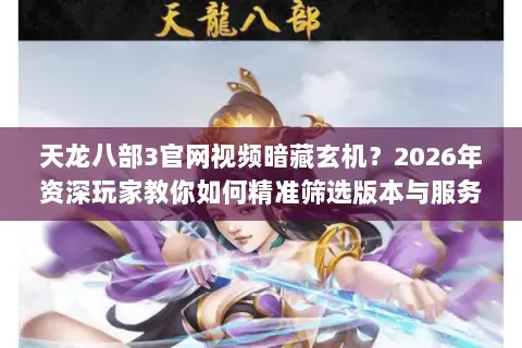天龙八部3官网视频暗藏玄机?2026年资深玩家教你如何精准筛选版本与服务器! 天龙八部3官网视频暗藏玄机?2026年资深玩家教你如何精准筛选版本与服务器!