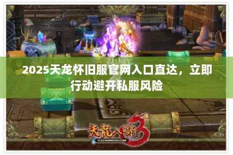 2025天龙怀旧服官网入口直达,立即行动避开私服风险 2025天龙怀旧服官网入口直达,立即行动避开私服风险