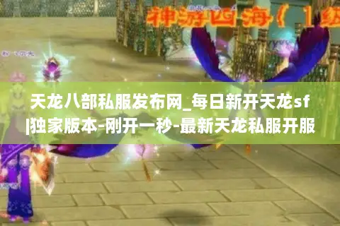 天龙八部私服发布网_每日新开天龙sf|独家版本-刚开一秒-最新天龙私服开服表大全