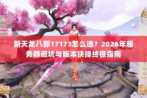 新天龙八部17173怎么选?2026年服务器避坑与版本抉择终极指南 新天龙八部17173怎么选?2026年服务器避坑与版本抉择终极指南