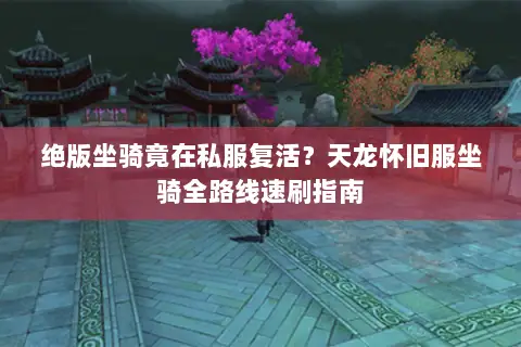 绝版坐骑竟在私服复活?天龙怀旧服坐骑全路线速刷指南 绝版坐骑竟在私服复活?天龙怀旧服坐骑全路线速刷指南