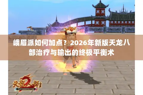 峨眉派如何加点?2026年新版天龙八部治疗与输出的终极平衡术 峨眉派如何加点?2026年新版天龙八部治疗与输出的终极平衡术