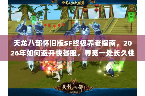 天龙八部怀旧版SF终极养老指南,2026年如何避开快餐服,寻觅一处长久桃源? 天龙八部怀旧版SF终极养老指南,2026年如何避开快餐服,寻觅一处长久桃源?