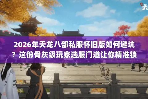 2026年天龙八部私服怀旧版如何避坑?这份骨灰级玩家选服门道让你精准锁定经典 2026年天龙八部私服怀旧版如何避坑?这份骨灰级玩家选服门道让你精准锁定经典