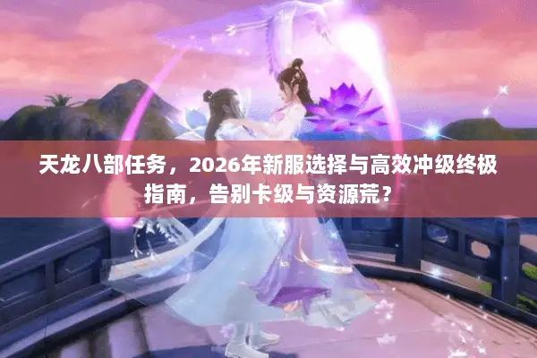 天龙八部任务,2026年新服选择与高效冲级终极指南,告别卡级与资源荒? 天龙八部任务,2026年新服选择与高效冲级终极指南,告别卡级与资源荒?
