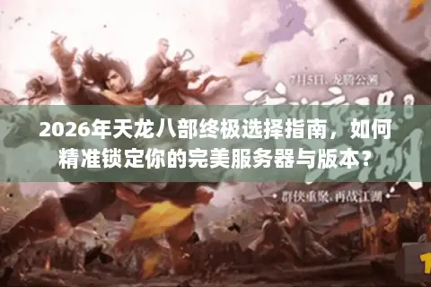 2026年天龙八部终极选择指南,如何精准锁定你的完美服务器与版本? 2026年天龙八部终极选择指南,如何精准锁定你的完美服务器与版本?