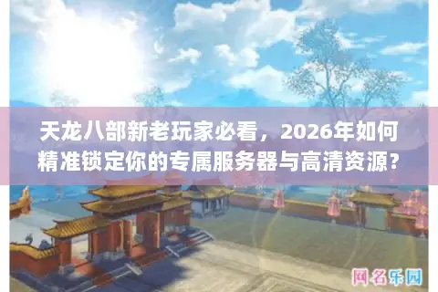 天龙八部新老玩家必看,2026年如何精准锁定你的专属服务器与高清资源? 天龙八部新老玩家必看,2026年如何精准锁定你的专属服务器与高清资源?