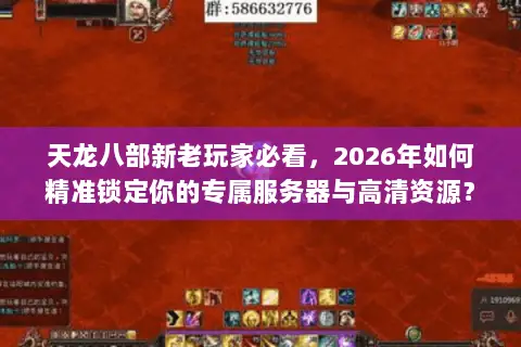 天龙八部新老玩家必看,2026年如何精准锁定你的专属服务器与高清资源? 天龙八部新老玩家必看,2026年如何精准锁定你的专属服务器与高清资源?