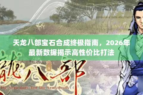 天龙八部宝石合成终极指南,2026年最新数据揭示高性价比打法 天龙八部宝石合成终极指南,2026年最新数据揭示高性价比打法